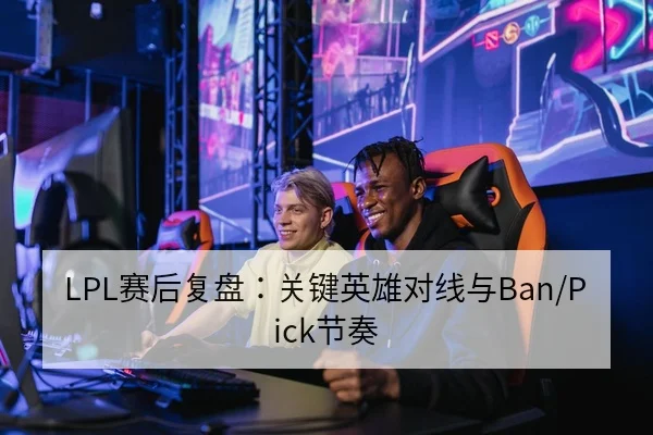 LPL赛后复盘:关键英雄对线与Ban/Pick节奏